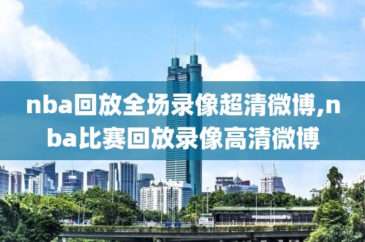 nba回放全场录像超清微博,nba比赛回放录像高清微博