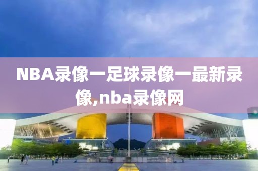 NBA录像一足球录像一最新录像,nba录像网