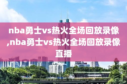 nba勇士vs热火全场回放录像,nba勇士vs热火全场回放录像直播