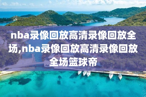 nba录像回放高清录像回放全场,nba录像回放高清录像回放全场篮球帝