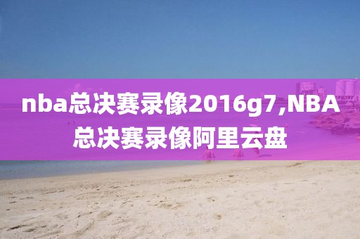 nba总决赛录像2016g7,NBA总决赛录像阿里云盘