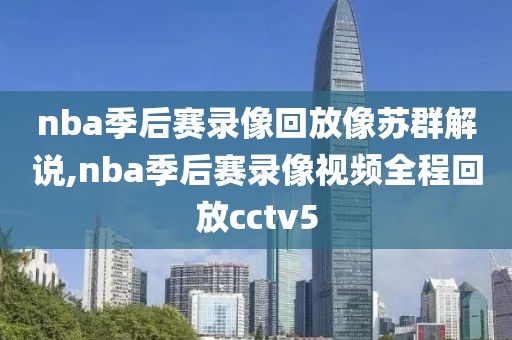 nba季后赛录像回放像苏群解说,nba季后赛录像视频全程回放cctv5