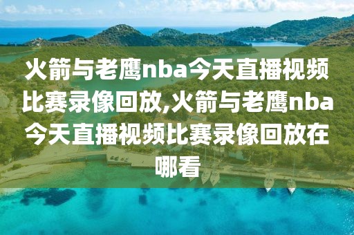 火箭与老鹰nba今天直播视频比赛录像回放,火箭与老鹰nba今天直播视频比赛录像回放在哪看