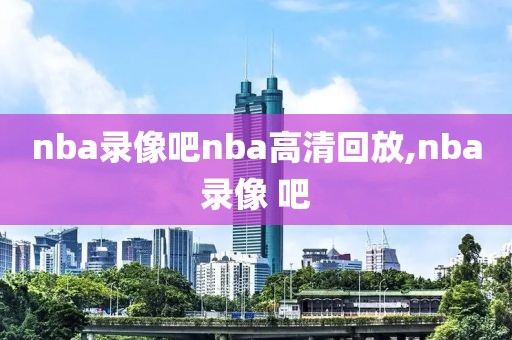 nba录像吧nba高清回放,nba录像 吧