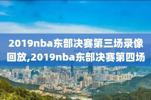 2019nba东部决赛第三场录像回放,2019nba东部决赛第四场
