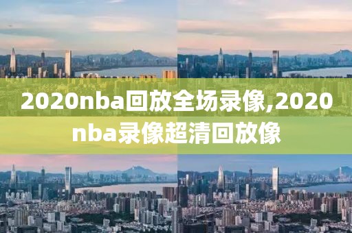2020nba回放全场录像,2020nba录像超清回放像
