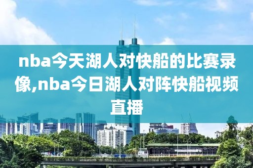 nba今天湖人对快船的比赛录像,nba今日湖人对阵快船视频直播