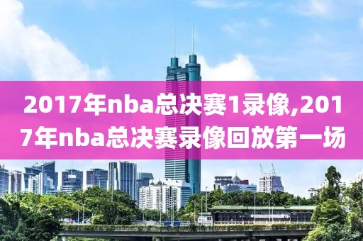 2017年nba总决赛1录像,2017年nba总决赛录像回放第一场