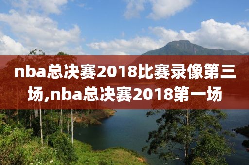 nba总决赛2018比赛录像第三场,nba总决赛2018第一场