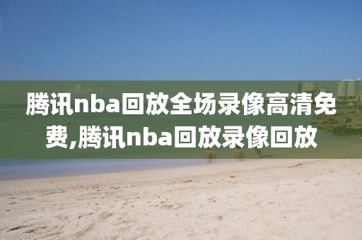 腾讯nba回放全场录像高清免费,腾讯nba回放录像回放