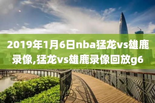 2019年1月6日nba猛龙vs雄鹿录像,猛龙vs雄鹿录像回放g6