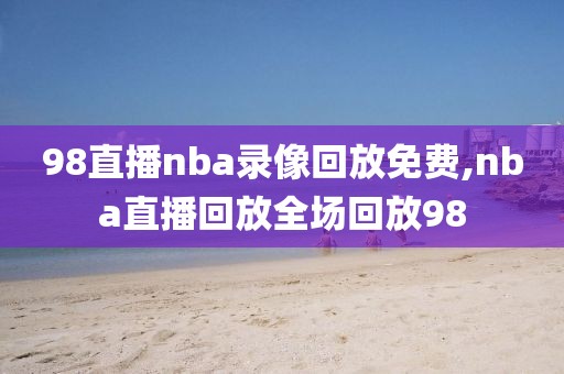 98直播nba录像回放免费,nba直播回放全场回放98