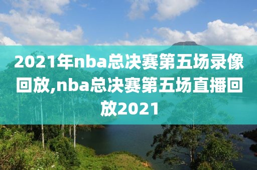 2021年nba总决赛第五场录像回放,nba总决赛第五场直播回放2021