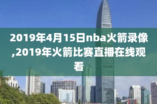 2019年4月15日nba火箭录像,2019年火箭比赛直播在线观看