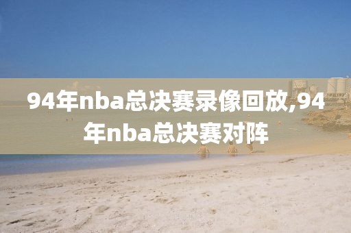 94年nba总决赛录像回放,94年nba总决赛对阵