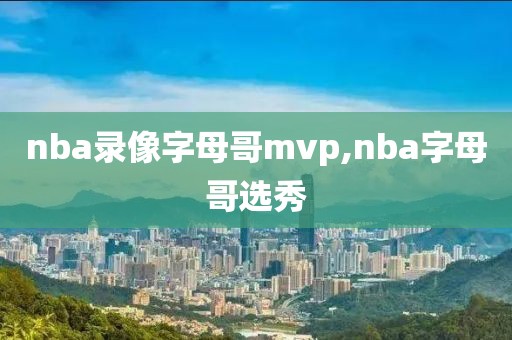 nba录像字母哥mvp,nba字母哥选秀