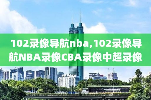 102录像导航nba,102录像导航NBA录像CBA录像中超录像