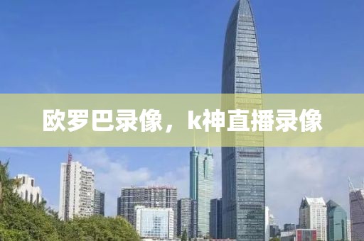 欧罗巴录像，k神直播录像