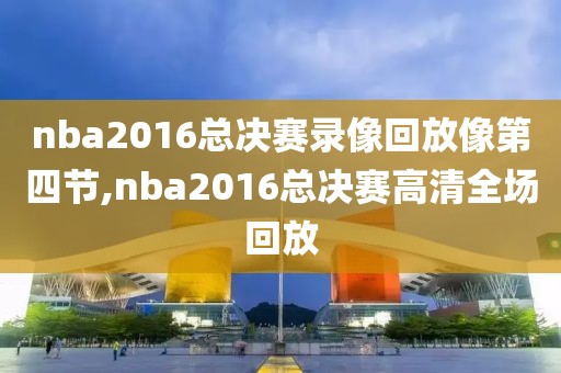 nba2016总决赛录像回放像第四节,nba2016总决赛高清全场回放