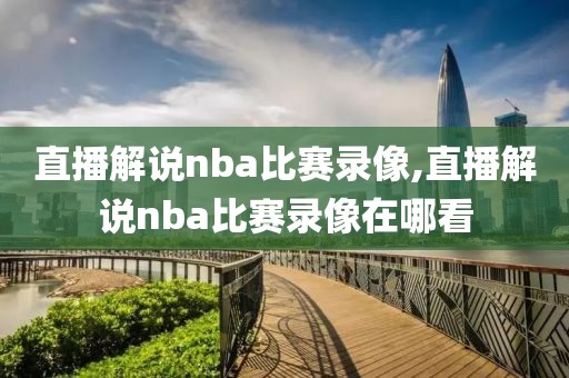 直播解说nba比赛录像,直播解说nba比赛录像在哪看