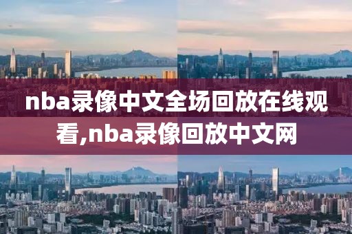nba录像中文全场回放在线观看,nba录像回放中文网