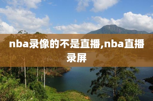 nba录像的不是直播,nba直播录屏