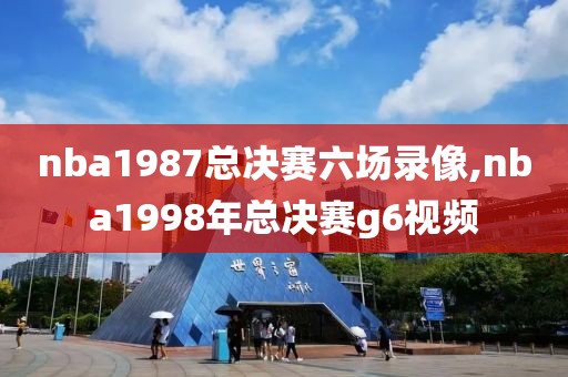 nba1987总决赛六场录像,nba1998年总决赛g6视频