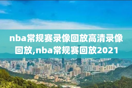 nba常规赛录像回放高清录像回放,nba常规赛回放2021