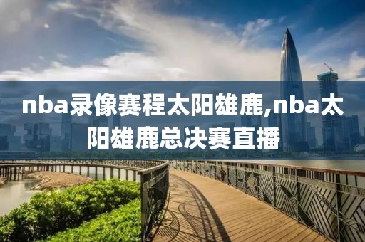 nba录像赛程太阳雄鹿,nba太阳雄鹿总决赛直播