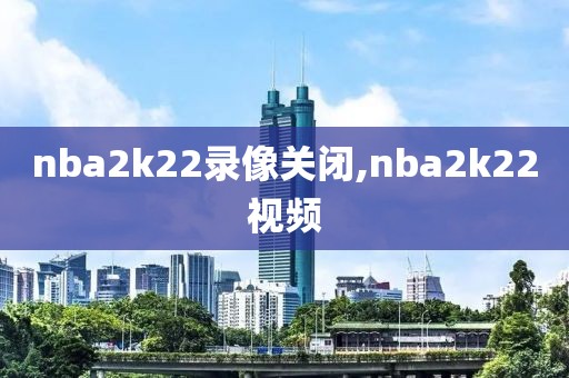 nba2k22录像关闭,nba2k22视频
