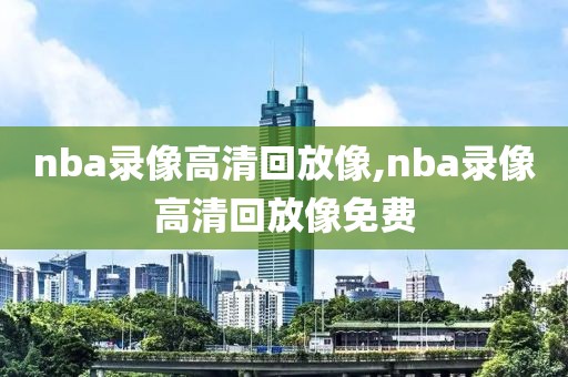 nba录像高清回放像,nba录像高清回放像免费