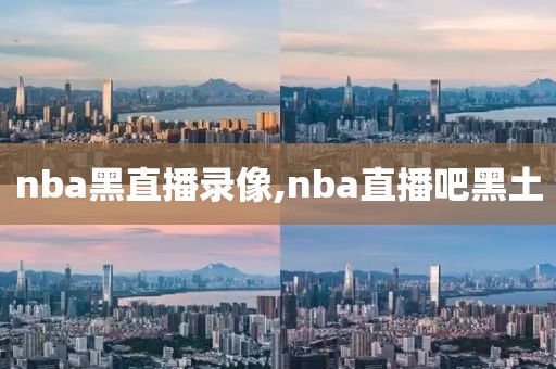 nba黑直播录像,nba直播吧黑土