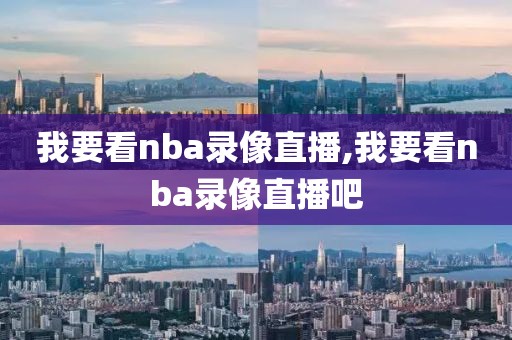 我要看nba录像直播,我要看nba录像直播吧
