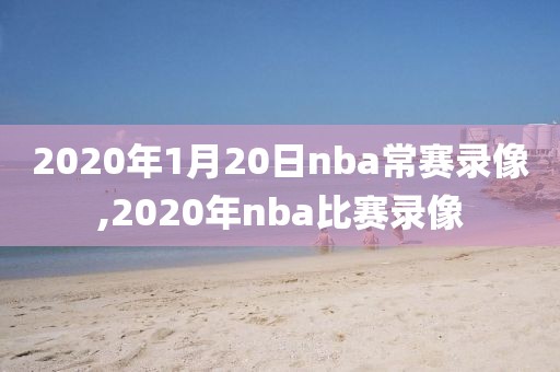 2020年1月20日nba常赛录像,2020年nba比赛录像