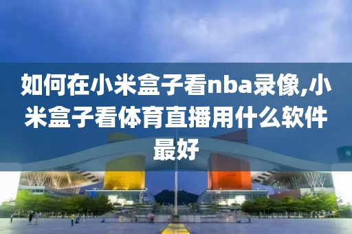 如何在小米盒子看nba录像,小米盒子看体育直播用什么软件最好