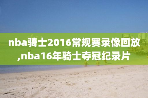 nba骑士2016常规赛录像回放,nba16年骑士夺冠纪录片