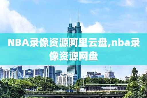 NBA录像资源阿里云盘,nba录像资源网盘
