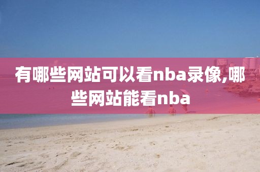 有哪些网站可以看nba录像,哪些网站能看nba