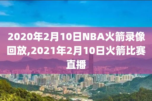 2020年2月10日NBA火箭录像回放,2021年2月10日火箭比赛直播