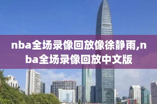 nba全场录像回放像徐静雨,nba全场录像回放中文版