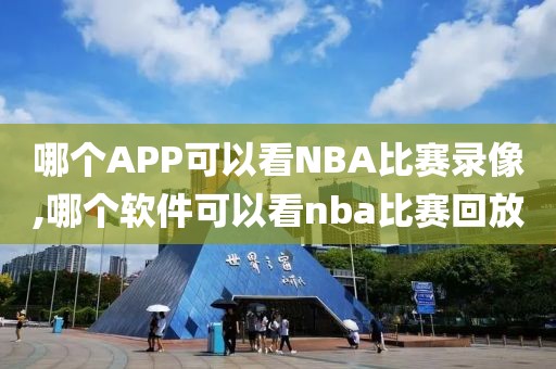 哪个APP可以看NBA比赛录像,哪个软件可以看nba比赛回放