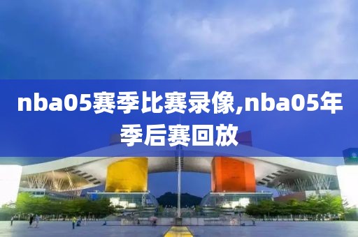 nba05赛季比赛录像,nba05年季后赛回放