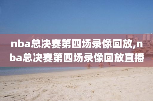 nba总决赛第四场录像回放,nba总决赛第四场录像回放直播