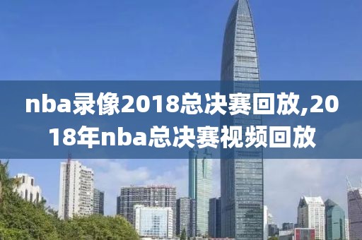 nba录像2018总决赛回放,2018年nba总决赛视频回放