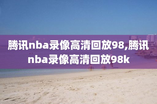 腾讯nba录像高清回放98,腾讯nba录像高清回放98k
