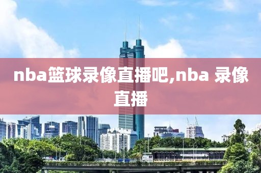 nba篮球录像直播吧,nba 录像直播
