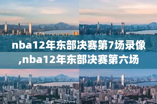 nba12年东部决赛第7场录像,nba12年东部决赛第六场