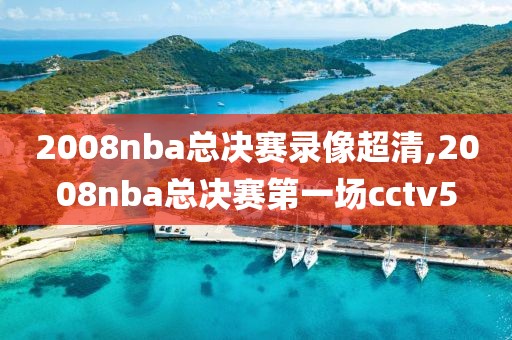 2008nba总决赛录像超清,2008nba总决赛第一场cctv5