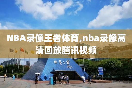NBA录像王者体育,nba录像高清回放腾讯视频