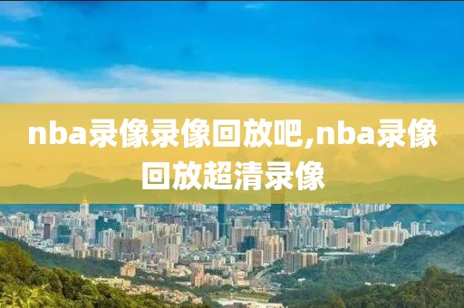 nba录像录像回放吧,nba录像回放超清录像